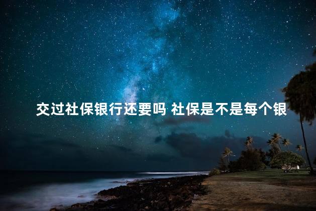 交过社保银行还要吗 社保是不是每个银行都可以交钱